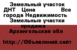 Земельный участок ДНТ › Цена ­ 550 000 - Все города Недвижимость » Земельные участки продажа   . Архангельская обл.